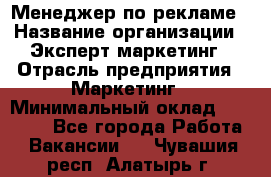 Менеджер по рекламе › Название организации ­ Эксперт-маркетинг › Отрасль предприятия ­ Маркетинг › Минимальный оклад ­ 50 000 - Все города Работа » Вакансии   . Чувашия респ.,Алатырь г.